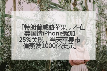 特朗普威胁苹果，不在美国造iPhone就加25%关税，当天苹果市值蒸发1000亿美元