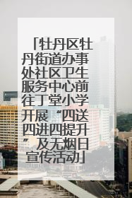 牡丹区牡丹街道办事处社区卫生服务中心前往丁堂小学开展“四送四进四提升”及无烟日宣传活动