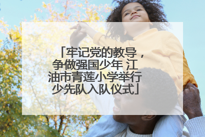 牢记党的教导，争做强国少年 江油市青莲小学举行少先队入队仪式