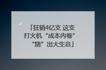 狂销4亿支 这支打火机“成本内卷”“烧”出大生意