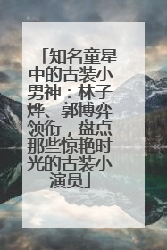 知名童星中的古装小男神：林子烨、郭博弈领衔，盘点那些惊艳时光的古装小演员