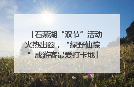 石燕湖“双节”活动火热出圈，“绿野仙踪”成游客最爱打卡地