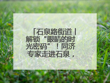 石泉路街道丨解锁“眼睛的时光密码”！同济专家走进石泉，为中老年眼健康精准“护航”
