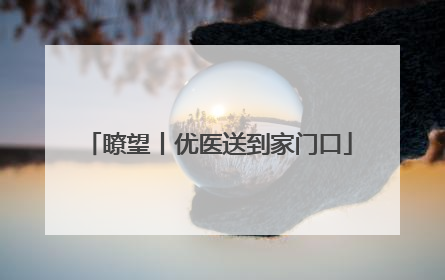 瞭望丨优医送到家门口