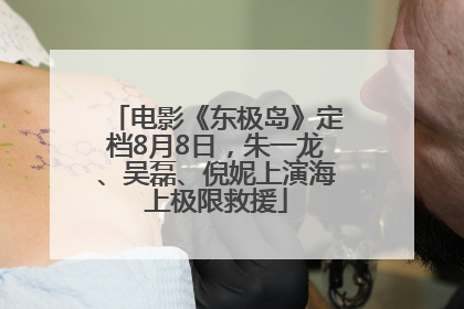 电影《东极岛》定档8月8日，朱一龙、吴磊、倪妮上演海上极限救援