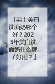 男士美白洗面奶哪个好？2025年美白洗面奶什么牌子好用？