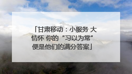 甘肃移动：小服务 大情怀 你的“习以为常”便是他们的满分答案