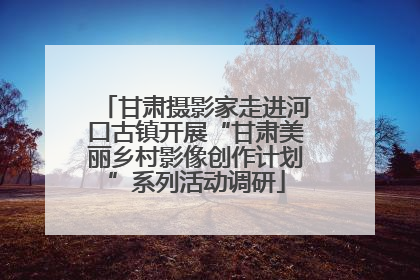 甘肃摄影家走进河口古镇开展“甘肃美丽乡村影像创作计划”系列活动调研