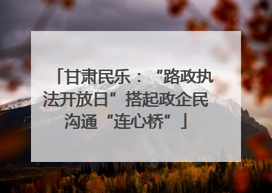 甘肃民乐：“路政执法开放日”搭起政企民沟通“连心桥”