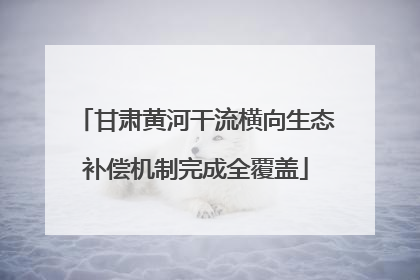 甘肃黄河干流横向生态补偿机制完成全覆盖