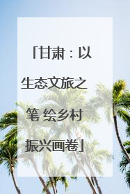 甘肃：以生态文旅之笔 绘乡村振兴画卷