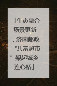生态融合 场景更新，济南邮政“共富超市”架起城乡连心桥