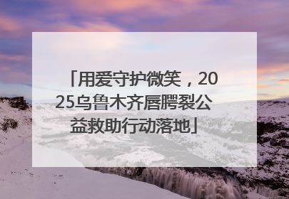 用爱守护微笑，2025乌鲁木齐唇腭裂公益救助行动落地