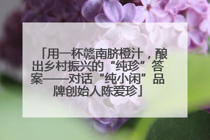 用一杯赣南脐橙汁，酿出乡村振兴的“纯珍”答案——对话“纯小闲”品牌创始人陈爱珍