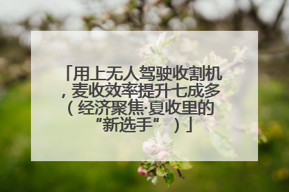 用上无人驾驶收割机，麦收效率提升七成多（经济聚焦·夏收里的“新选手”）