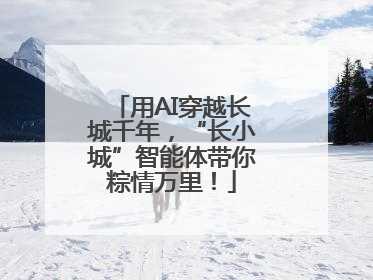用AI穿越长城千年，“长小城”智能体带你粽情万里！