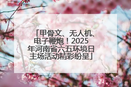 甲骨文、无人机、电子鞭炮！2025年河南省六五环境日主场活动精彩纷呈