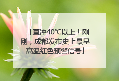 直冲40℃以上！刚刚，成都发布史上最早高温红色预警信号