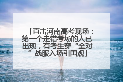 直击河南高考现场：第一个走错考场的人已出现，有考生穿“全对”战服入场引围观