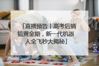 直播预告丨高考后摘镜黄金期，新一代机器人全飞秒大揭秘