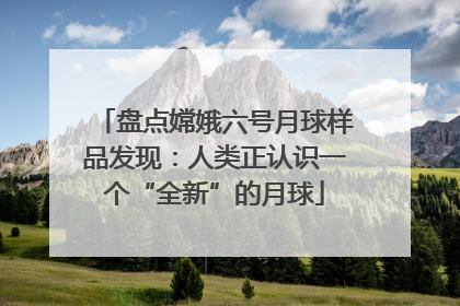 盘点嫦娥六号月球样品发现：人类正认识一个“全新”的月球