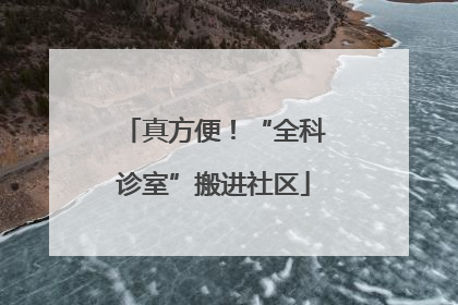 真方便！“全科诊室”搬进社区
