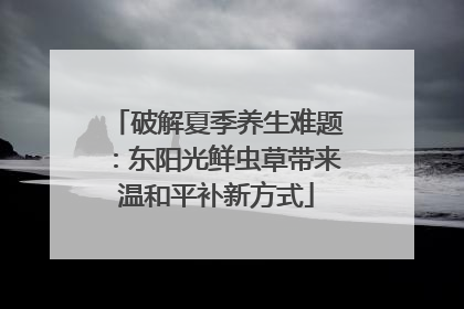 破解夏季养生难题：东阳光鲜虫草带来温和平补新方式