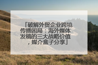 破解外贸企业跨境传播困局：海外媒体发稿的三大战略价值，媒介盒子分享