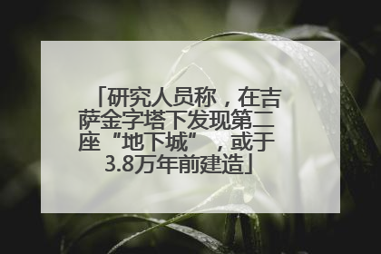 研究人员称，在吉萨金字塔下发现第二座“地下城”，或于3.8万年前建造