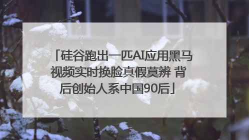 硅谷跑出一匹AI应用黑马 视频实时换脸真假莫辨 背后创始人系中国90后
