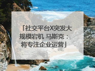 社交平台X突发大规模宕机 马斯克：将专注企业运营