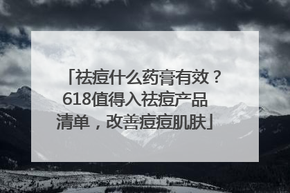 祛痘什么药膏有效？618值得入祛痘产品清单，改善痘痘肌肤
