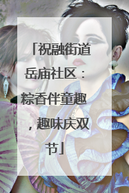 祝融街道岳庙社区：粽香伴童趣，趣味庆双节