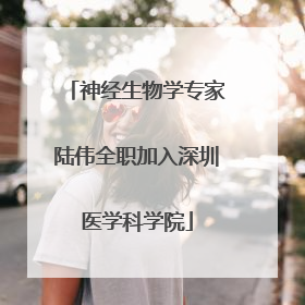 神经生物学专家陆伟全职加入深圳医学科学院