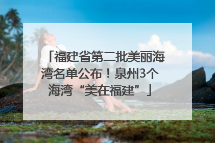 福建省第二批美丽海湾名单公布！泉州3个海湾“美在福建”