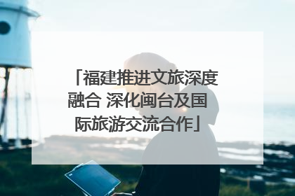 福建推进文旅深度融合 深化闽台及国际旅游交流合作