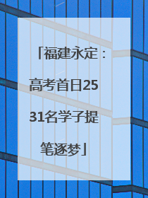 福建永定：高考首日2531名学子提笔逐梦