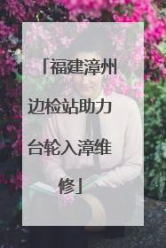 福建漳州边检站助力台轮入漳维修