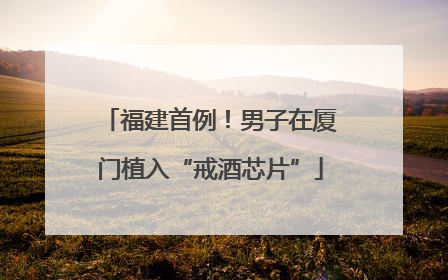 福建首例！男子在厦门植入“戒酒芯片”