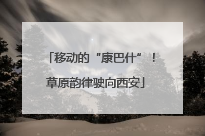 移动的“康巴什”！草原韵律驶向西安