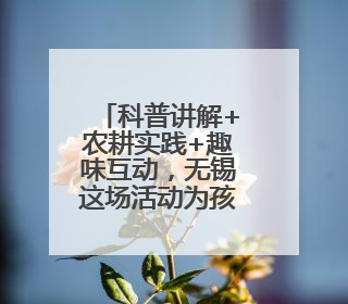 科普讲解+农耕实践+趣味互动，无锡这场活动为孩子搭建多元成长平台