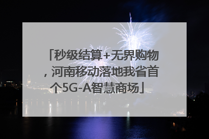 秒级结算+无界购物，河南移动落地我省首个5G-A智慧商场