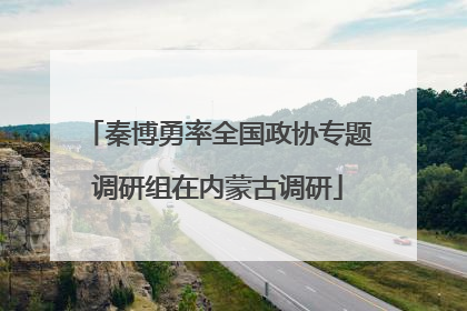 秦博勇率全国政协专题调研组在内蒙古调研
