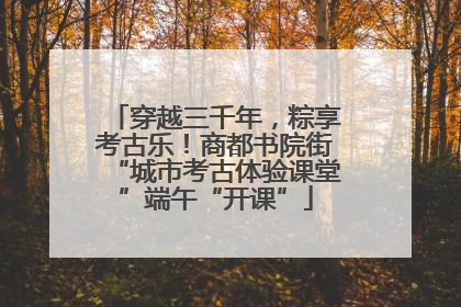 穿越三千年，粽享考古乐！商都书院街“城市考古体验课堂”端午“开课”
