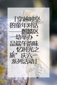 穿越时空的童年对话——麒麟区一幼举办“品端午韵味，忆时光之旅”庆六一系列活动