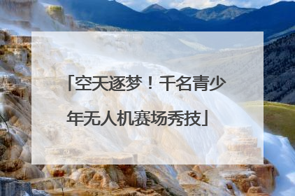 空天逐梦！千名青少年无人机赛场秀技