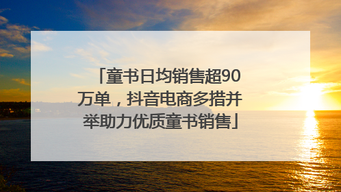 童书日均销售超90万单，抖音电商多措并举助力优质童书销售