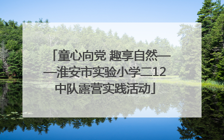 童心向党 趣享自然——淮安市实验小学二12中队露营实践活动