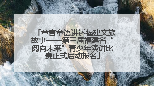 童言童语讲述福建文旅故事——第三届福建省“阅向未来”青少年演讲比赛正式启动报名