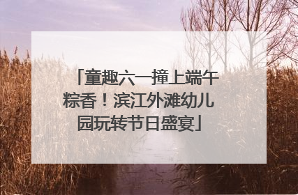 童趣六一撞上端午粽香！滨江外滩幼儿园玩转节日盛宴